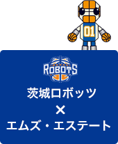 茨城ロボッツ×エムズ・エステート